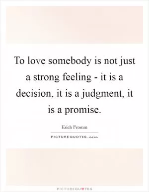 To love somebody is not just a strong feeling - it is a decision, it is a judgment, it is a promise Picture Quote #1