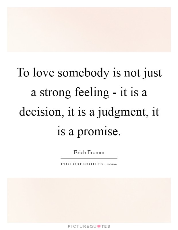 To love somebody is not just a strong feeling - it is a decision, it is a judgment, it is a promise. Picture Quote #1