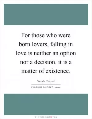 For those who were born lovers, falling in love is neither an option nor a decision. it is a matter of existence Picture Quote #1