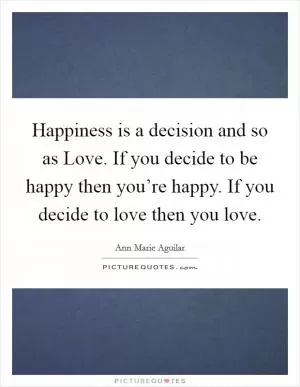 Happiness is a decision and so as Love. If you decide to be happy then you’re happy. If you decide to love then you love Picture Quote #1