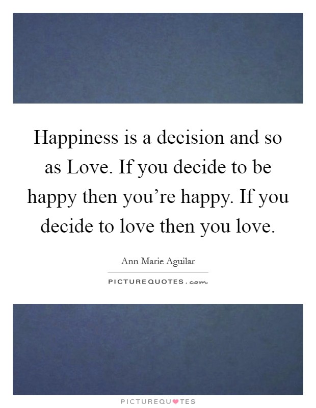 Happiness is a decision and so as Love. If you decide to be happy then you're happy. If you decide to love then you love. Picture Quote #1