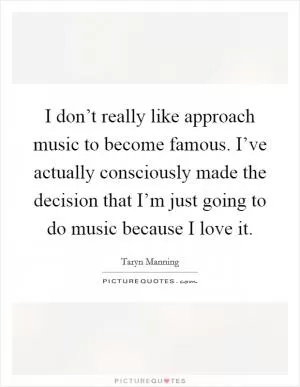 I don’t really like approach music to become famous. I’ve actually consciously made the decision that I’m just going to do music because I love it Picture Quote #1