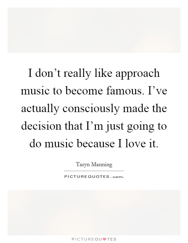 I don't really like approach music to become famous. I've actually consciously made the decision that I'm just going to do music because I love it. Picture Quote #1
