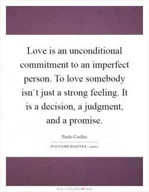 Love is an unconditional commitment to an imperfect person. To love somebody isn`t just a strong feeling. It is a decision, a judgment, and a promise Picture Quote #1