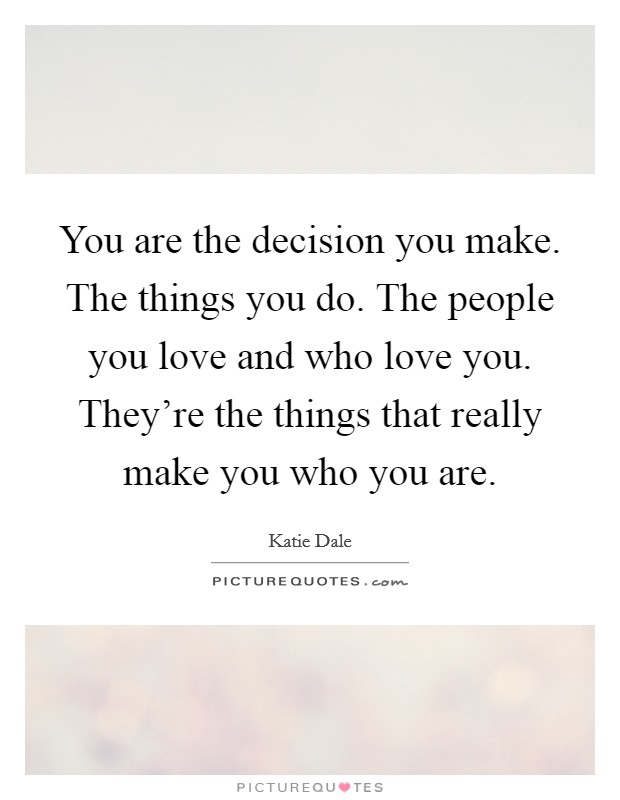 You are the decision you make. The things you do. The people you love and who love you. They're the things that really make you who you are. Picture Quote #1