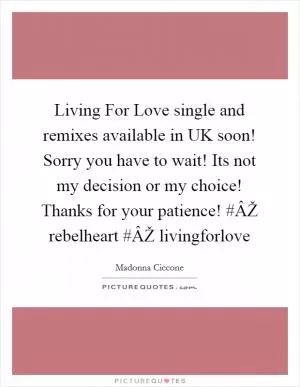 Living For Love single and remixes available in UK soon! Sorry you have to wait! Its not my decision or my choice! Thanks for your patience! #ÂŽ rebelheart #ÂŽ livingforlove Picture Quote #1