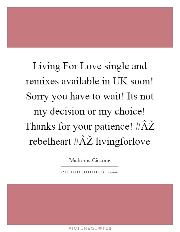 Living For Love single and remixes available in UK soon! Sorry you have to wait! Its not my decision or my choice! Thanks for your patience! #ÂŽ rebelheart #ÂŽ livingforlove Picture Quote #1