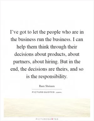 I’ve got to let the people who are in the business run the business. I can help them think through their decisions about products, about partners, about hiring. But in the end, the decisions are theirs, and so is the responsibility Picture Quote #1