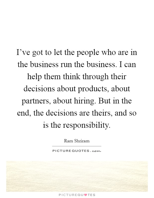 I've got to let the people who are in the business run the business. I can help them think through their decisions about products, about partners, about hiring. But in the end, the decisions are theirs, and so is the responsibility. Picture Quote #1