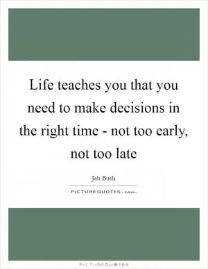 Life teaches you that you need to make decisions in the right time - not too early, not too late Picture Quote #1