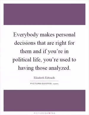 Everybody makes personal decisions that are right for them and if you’re in political life, you’re used to having those analyzed Picture Quote #1