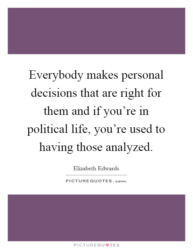 Everybody makes personal decisions that are right for them and if you're in political life, you're used to having those analyzed. Picture Quote #1