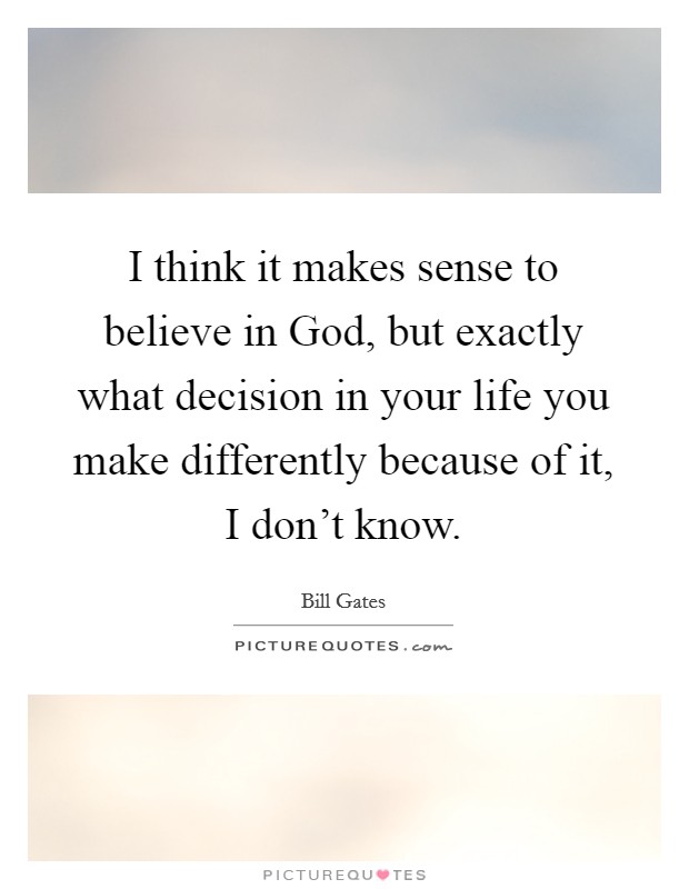 I think it makes sense to believe in God, but exactly what decision in your life you make differently because of it, I don't know. Picture Quote #1