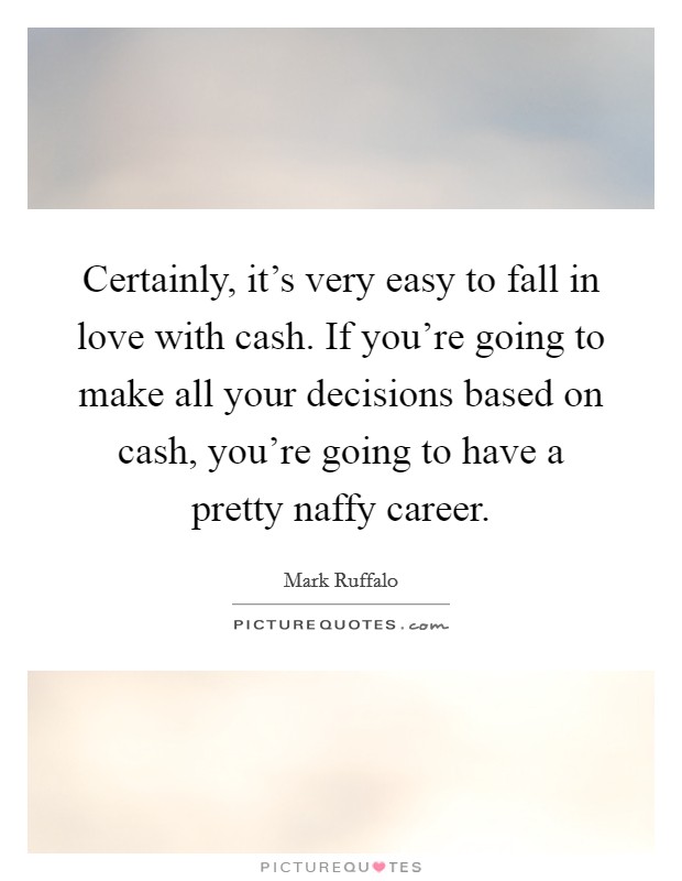 Certainly, it's very easy to fall in love with cash. If you're going to make all your decisions based on cash, you're going to have a pretty naffy career. Picture Quote #1