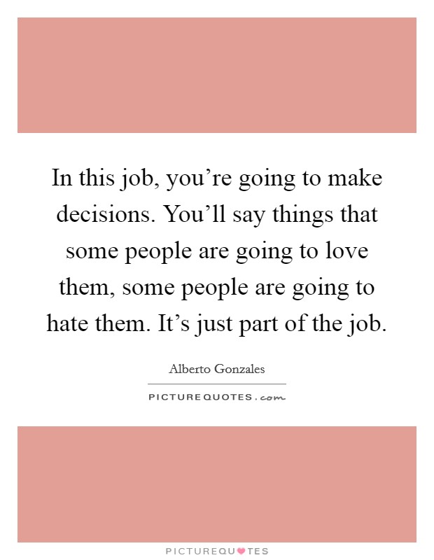 In this job, you're going to make decisions. You'll say things that some people are going to love them, some people are going to hate them. It's just part of the job. Picture Quote #1