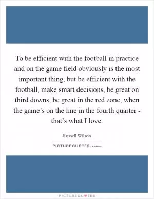 To be efficient with the football in practice and on the game field obviously is the most important thing, but be efficient with the football, make smart decisions, be great on third downs, be great in the red zone, when the game’s on the line in the fourth quarter - that’s what I love Picture Quote #1