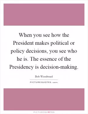 When you see how the President makes political or policy decisions, you see who he is. The essence of the Presidency is decision-making Picture Quote #1
