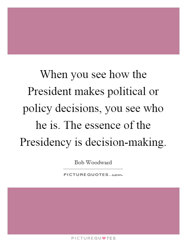 When you see how the President makes political or policy decisions, you see who he is. The essence of the Presidency is decision-making. Picture Quote #1