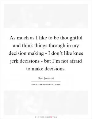 As much as I like to be thoughtful and think things through in my decision making - I don’t like knee jerk decisions - but I’m not afraid to make decisions Picture Quote #1