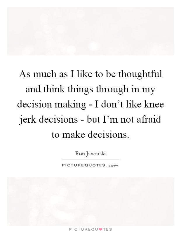 As much as I like to be thoughtful and think things through in my decision making - I don't like knee jerk decisions - but I'm not afraid to make decisions. Picture Quote #1