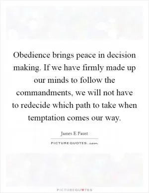Obedience brings peace in decision making. If we have firmly made up our minds to follow the commandments, we will not have to redecide which path to take when temptation comes our way Picture Quote #1