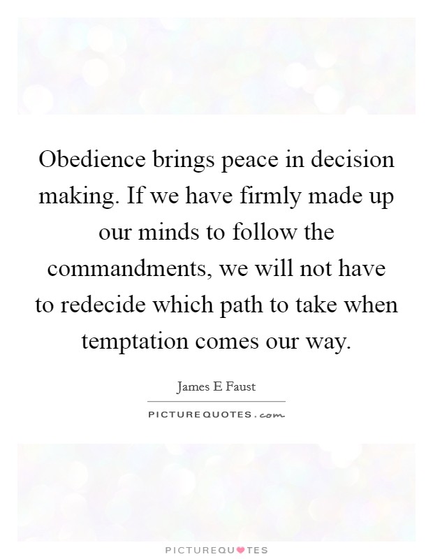 Obedience brings peace in decision making. If we have firmly made up our minds to follow the commandments, we will not have to redecide which path to take when temptation comes our way. Picture Quote #1