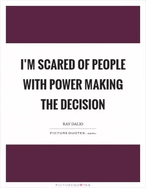 I’m scared of people with power making the decision Picture Quote #1
