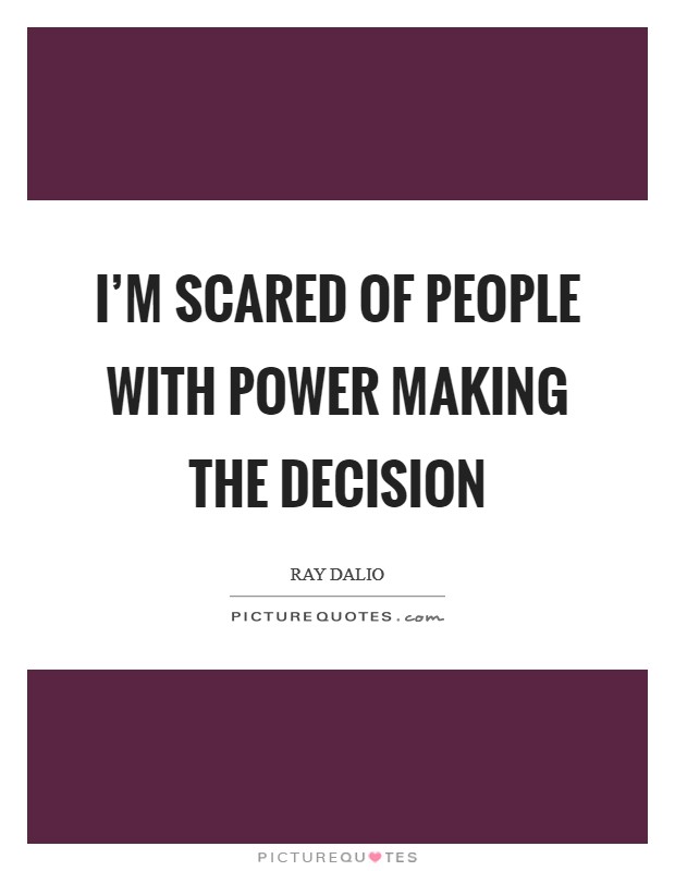 I'm scared of people with power making the decision Picture Quote #1