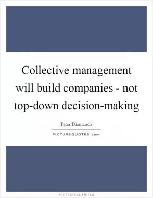 Collective management will build companies - not top-down decision-making Picture Quote #1