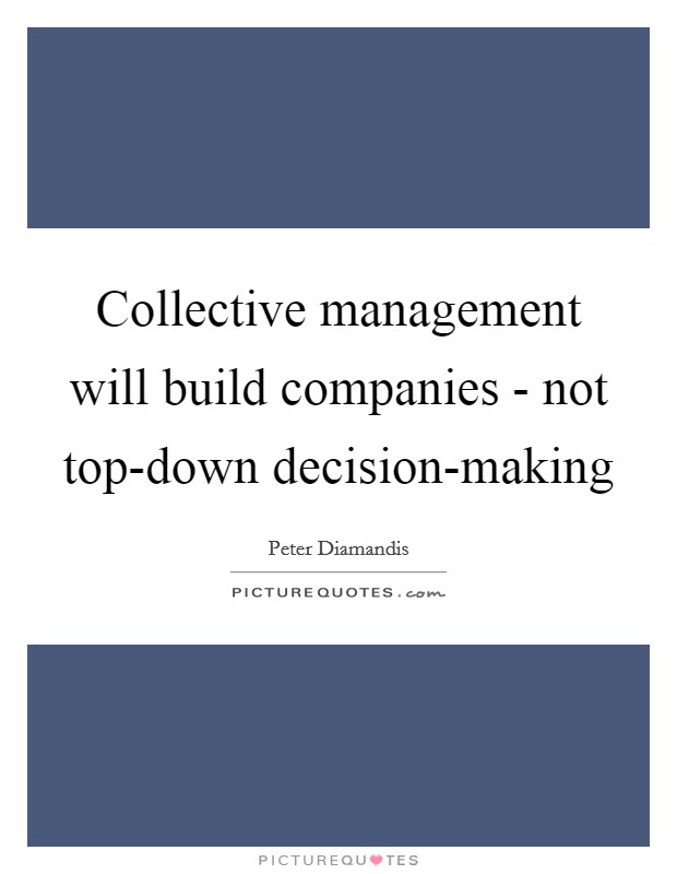 Collective management will build companies - not top-down decision-making Picture Quote #1