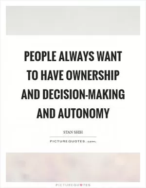 People always want to have ownership and decision-making and autonomy Picture Quote #1