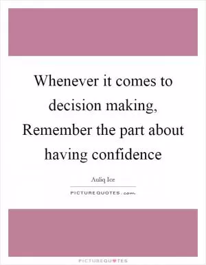 Whenever it comes to decision making, Remember the part about having confidence Picture Quote #1