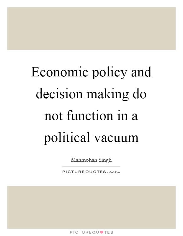Economic policy and decision making do not function in a political vacuum Picture Quote #1