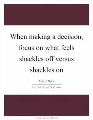 When making a decision, focus on what feels shackles off versus shackles on Picture Quote #1