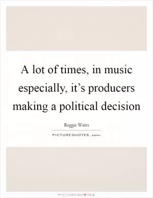 A lot of times, in music especially, it’s producers making a political decision Picture Quote #1