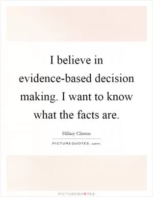 I believe in evidence-based decision making. I want to know what the facts are Picture Quote #1