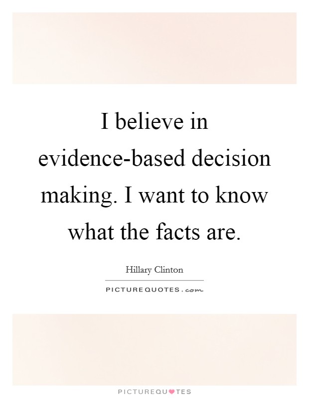 I believe in evidence-based decision making. I want to know what the facts are. Picture Quote #1
