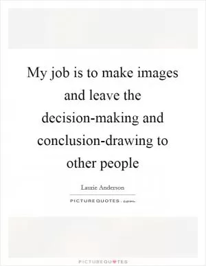 My job is to make images and leave the decision-making and conclusion-drawing to other people Picture Quote #1
