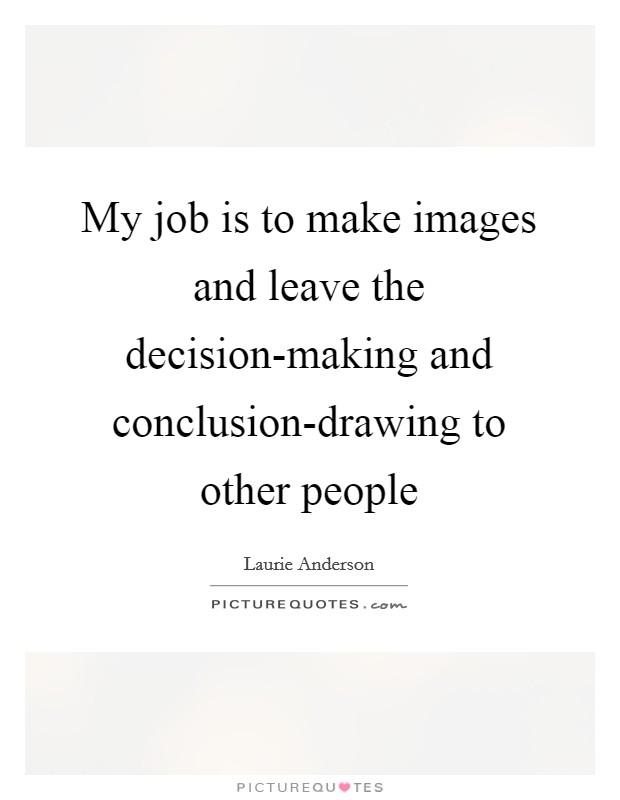 My job is to make images and leave the decision-making and conclusion-drawing to other people Picture Quote #1