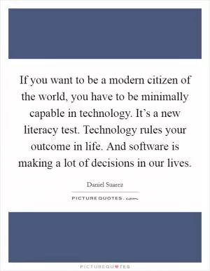 If you want to be a modern citizen of the world, you have to be minimally capable in technology. It’s a new literacy test. Technology rules your outcome in life. And software is making a lot of decisions in our lives Picture Quote #1