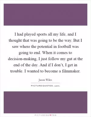 I had played sports all my life, and I thought that was going to be the way. But I saw where the potential in football was going to end. When it comes to decision-making, I just follow my gut at the end of the day. And if I don’t, I get in trouble. I wanted to become a filmmaker Picture Quote #1