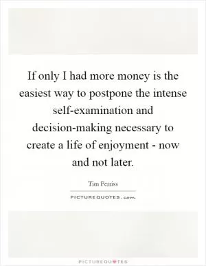 If only I had more money is the easiest way to postpone the intense self-examination and decision-making necessary to create a life of enjoyment - now and not later Picture Quote #1