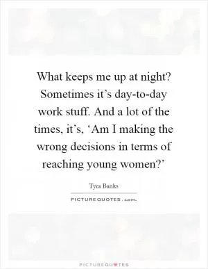 What keeps me up at night? Sometimes it’s day-to-day work stuff. And a lot of the times, it’s, ‘Am I making the wrong decisions in terms of reaching young women?’ Picture Quote #1