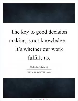 The key to good decision making is not knowledge... It’s whether our work fulfills us Picture Quote #1
