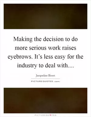 Making the decision to do more serious work raises eyebrows. It’s less easy for the industry to deal with Picture Quote #1
