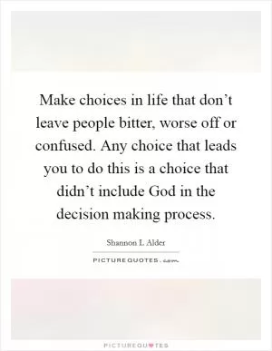 Make choices in life that don’t leave people bitter, worse off or confused. Any choice that leads you to do this is a choice that didn’t include God in the decision making process Picture Quote #1