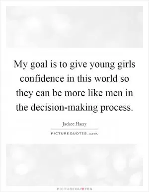 My goal is to give young girls confidence in this world so they can be more like men in the decision-making process Picture Quote #1