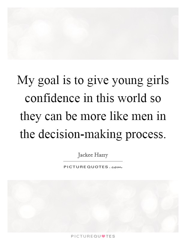 My goal is to give young girls confidence in this world so they can be more like men in the decision-making process. Picture Quote #1
