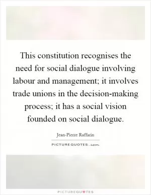 This constitution recognises the need for social dialogue involving labour and management; it involves trade unions in the decision-making process; it has a social vision founded on social dialogue Picture Quote #1