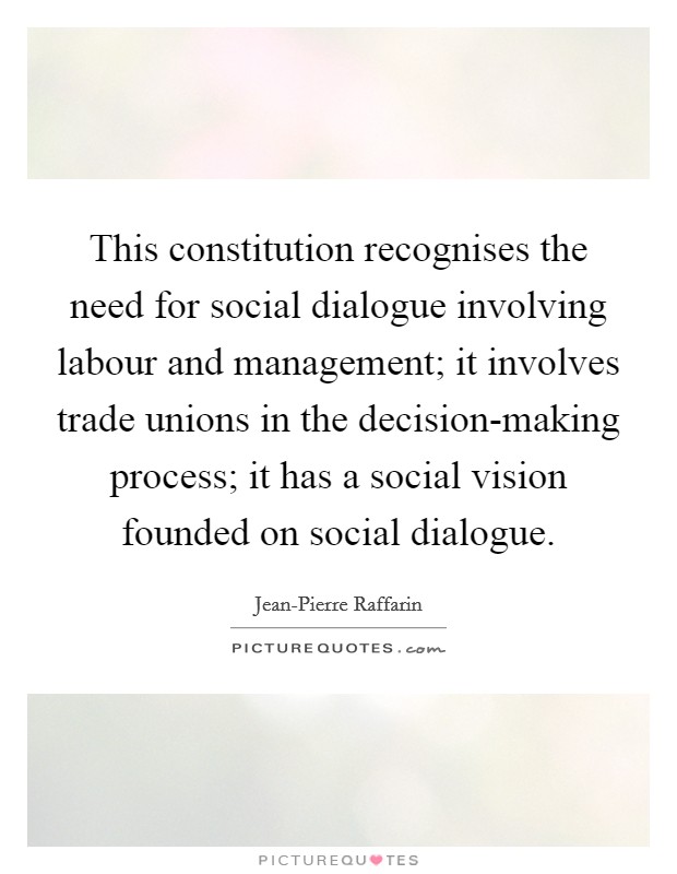 This constitution recognises the need for social dialogue involving labour and management; it involves trade unions in the decision-making process; it has a social vision founded on social dialogue. Picture Quote #1